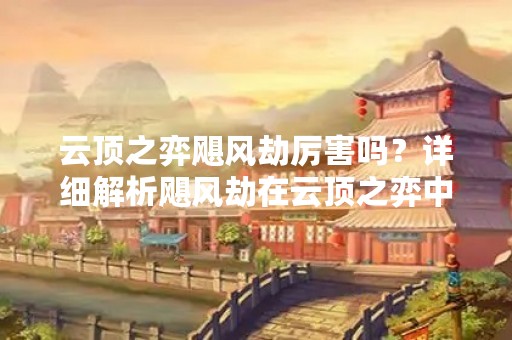 云顶之弈飓风劫厉害吗？详细解析飓风劫在云顶之弈中的实力