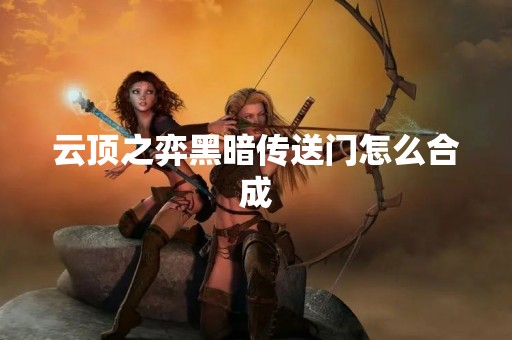 云顶之弈黑暗传送门怎么合成