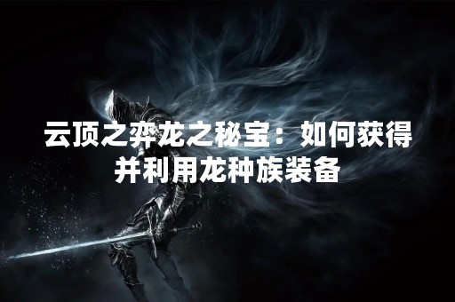 云顶之弈龙之秘宝：如何获得并利用龙种族装备