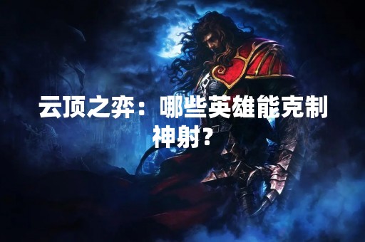 云顶之弈：哪些英雄能克制神射？