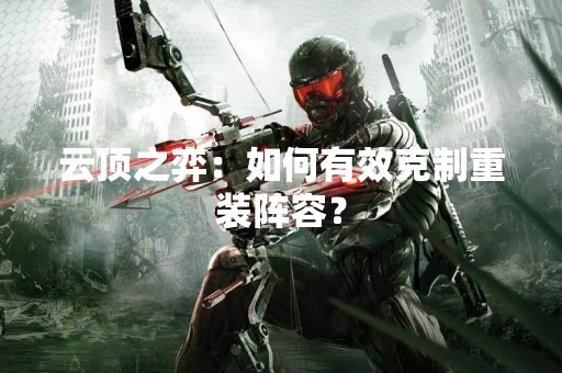 云顶之弈：如何有效克制重装阵容？