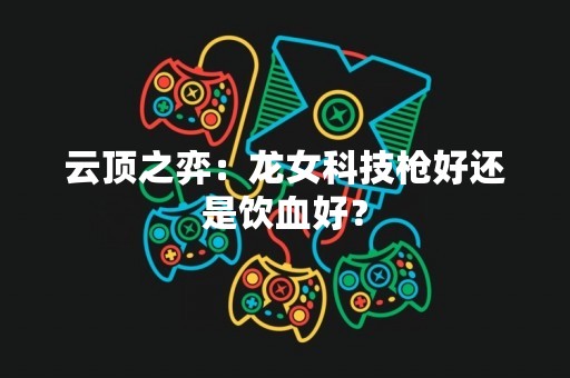 云顶之弈：龙女科技枪好还是饮血好？