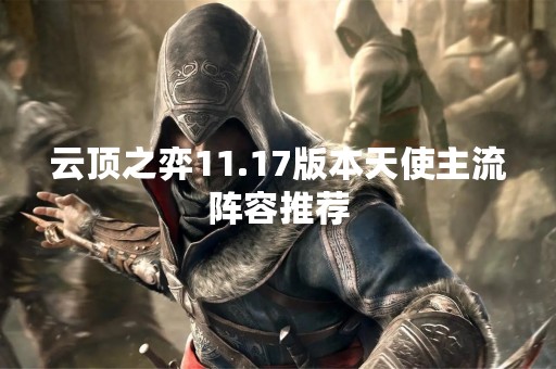 云顶之弈11.17版本天使主流阵容推荐