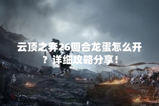 云顶之弈26回合龙蛋怎么开？详细攻略分享！