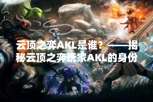 云顶之弈AKL是谁？——揭秘云顶之弈玩家AKL的身份及其游戏经验