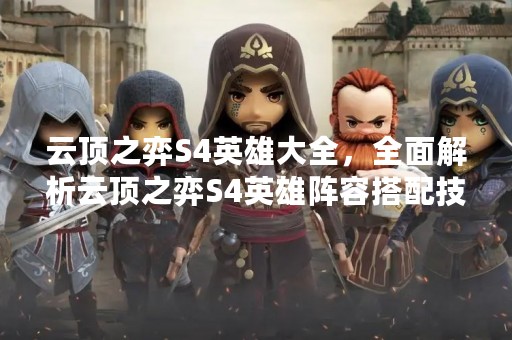 云顶之弈S4英雄大全，全面解析云顶之弈S4英雄阵容搭配技巧