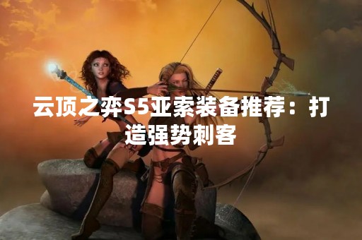 云顶之弈S5亚索装备推荐：打造强势刺客