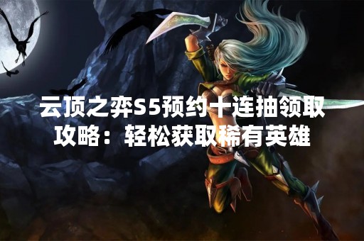 云顶之弈S5预约十连抽领取攻略：轻松获取稀有英雄