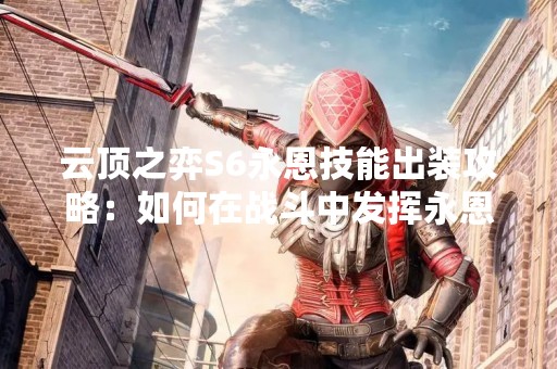 云顶之弈S6永恩技能出装攻略：如何在战斗中发挥永恩的最大实力？