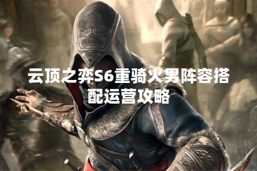 云顶之弈S6重骑火男阵容搭配运营攻略