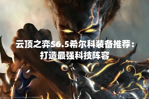 云顶之弈S6.5希尔科装备推荐：打造最强科技阵容