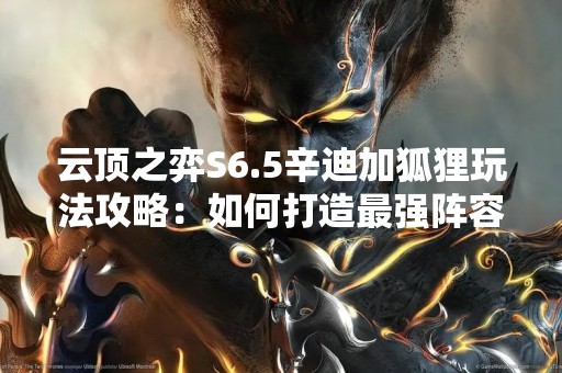 云顶之弈S6.5辛迪加狐狸玩法攻略：如何打造最强阵容？