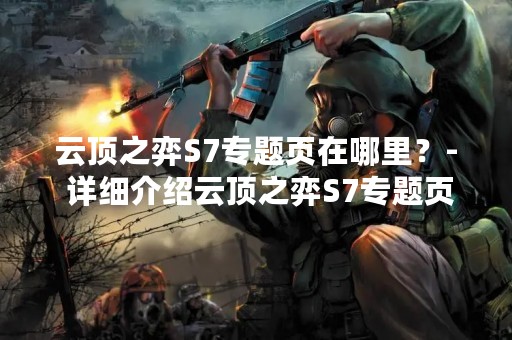 云顶之弈S7专题页在哪里？- 详细介绍云顶之弈S7专题页的位置和内容
