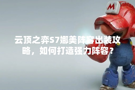 云顶之弈S7娜美阵容出装攻略，如何打造强力阵容？