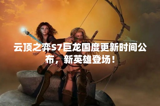 云顶之弈S7巨龙国度更新时间公布，新英雄登场！