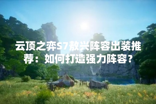 云顶之弈S7敖兴阵容出装推荐：如何打造强力阵容？