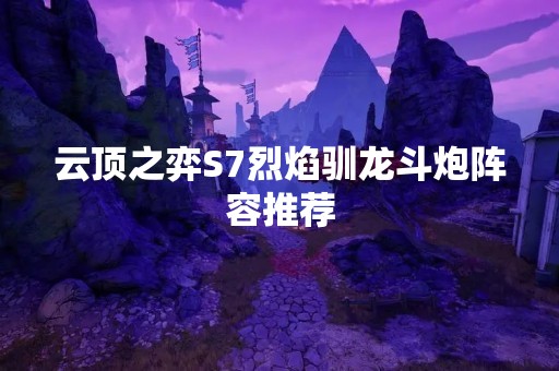 云顶之弈S7烈焰驯龙斗炮阵容推荐
