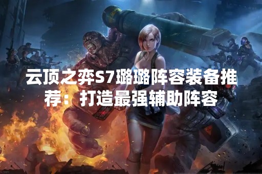云顶之弈S7璐璐阵容装备推荐：打造最强辅助阵容