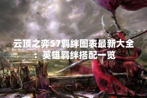 云顶之弈S7羁绊图表最新大全：英雄羁绊搭配一览