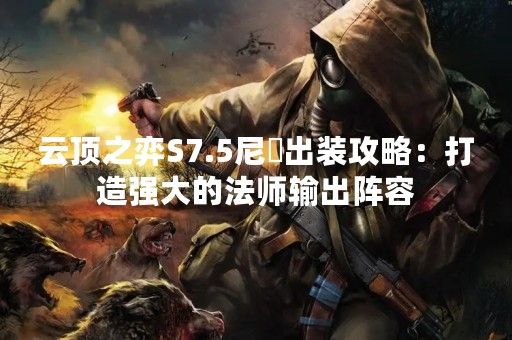 云顶之弈S7.5尼菈出装攻略：打造强大的法师输出阵容