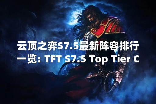 云顶之弈S7.5最新阵容排行一览: TFT S7.5 Top Tier Composition List