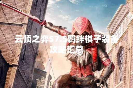 云顶之弈S7.5羁绊棋子装备攻略汇总