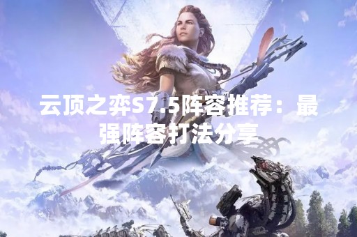 云顶之弈S7.5阵容推荐：最强阵容打法分享