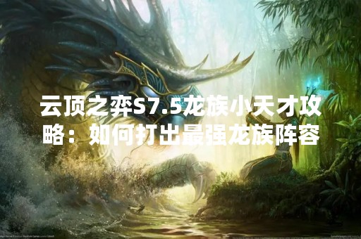 云顶之弈S7.5龙族小天才攻略：如何打出最强龙族阵容？