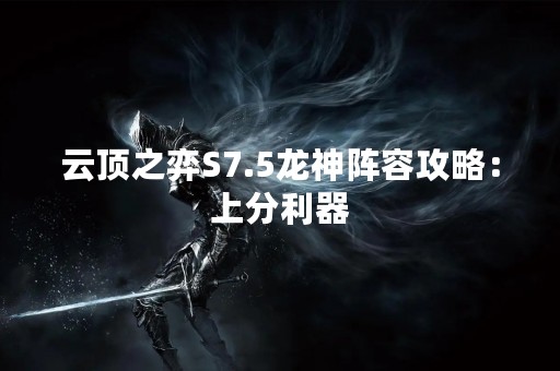 云顶之弈S7.5龙神阵容攻略：上分利器