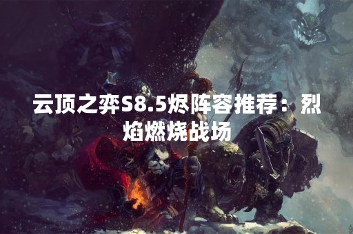 云顶之弈S8.5烬阵容推荐：烈焰燃烧战场