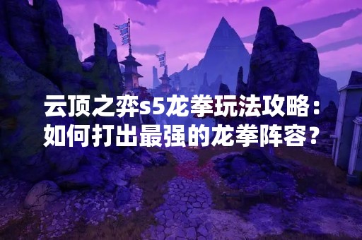 云顶之弈s5龙拳玩法攻略：如何打出最强的龙拳阵容？