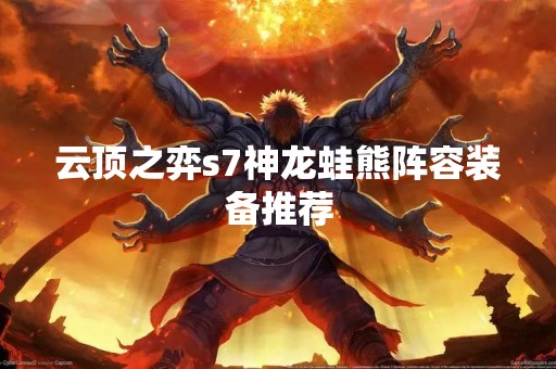 云顶之弈s7神龙蛙熊阵容装备推荐