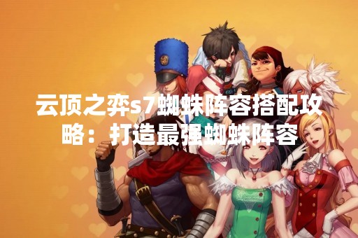 云顶之弈s7蜘蛛阵容搭配攻略：打造最强蜘蛛阵容