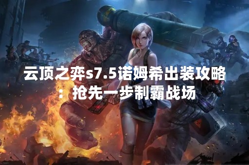 云顶之弈s7.5诺姆希出装攻略：抢先一步制霸战场