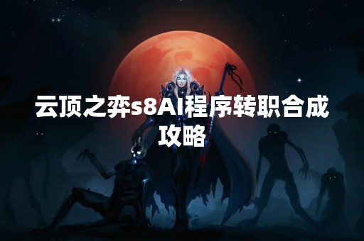 云顶之弈s8AI程序转职合成攻略