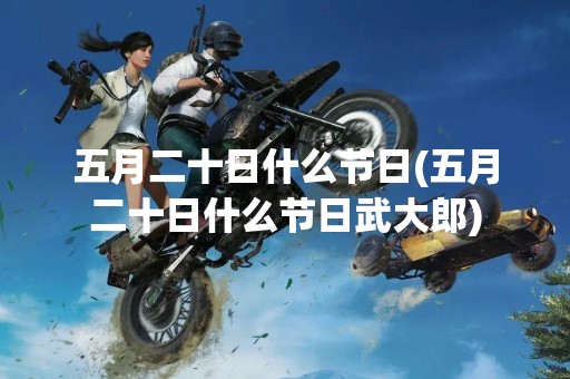 五月二十日什么节日(五月二十日什么节日武大郎)