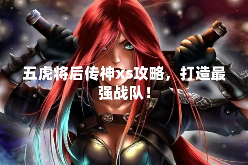 五虎将后传神xs攻略，打造最强战队！