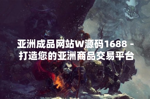亚洲成品网站W源码1688 - 打造您的亚洲商品交易平台