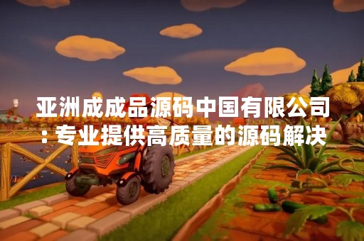 亚洲成成品源码中国有限公司: 专业提供高质量的源码解决方案