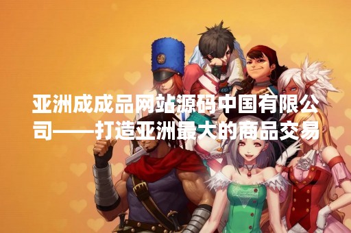 亚洲成成品网站源码中国有限公司——打造亚洲最大的商品交易平台