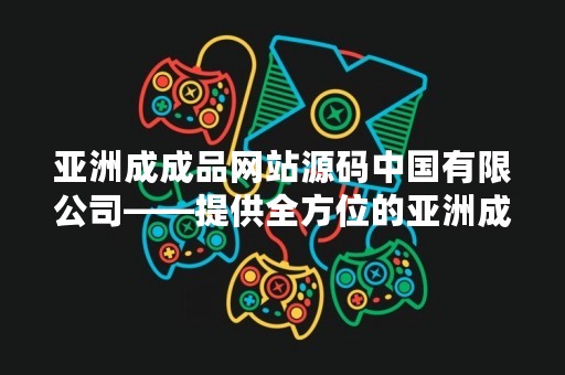 亚洲成成品网站源码中国有限公司——提供全方位的亚洲成成品网站解决方案