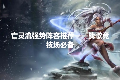 亡灵流强势阵容推荐——战歌竞技场必备