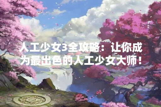 人工少女3全攻略：让你成为最出色的人工少女**！