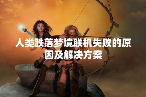 人类跌落梦境联机失败的原因及解决方案