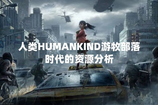 人类HUMANKIND游牧部落时代的资源分析