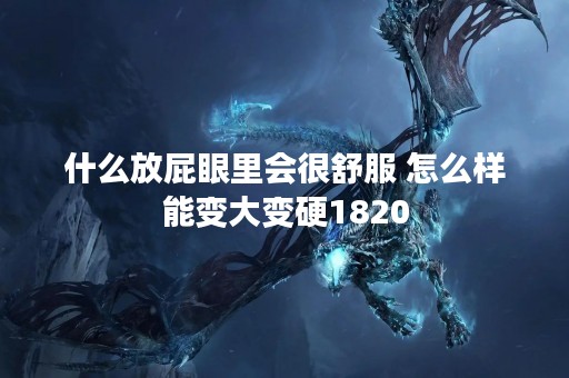 什么放**里会很舒服 怎么样能变大变硬1820