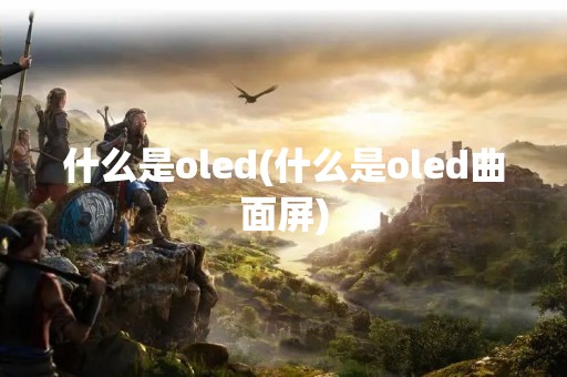 什么是oled(什么是oled曲面屏)