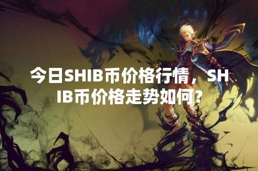 今日SHIB币价格行情，SHIB币价格走势如何？