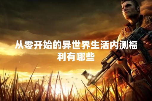 从零开始的异世界生活内测福利有哪些