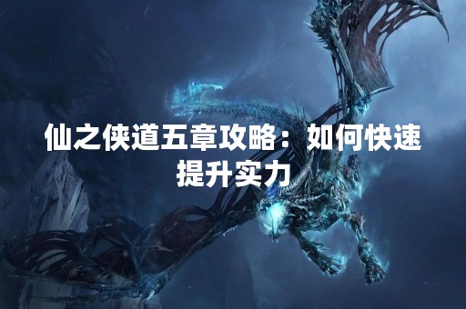 仙之侠道五章攻略：如何快速提升实力